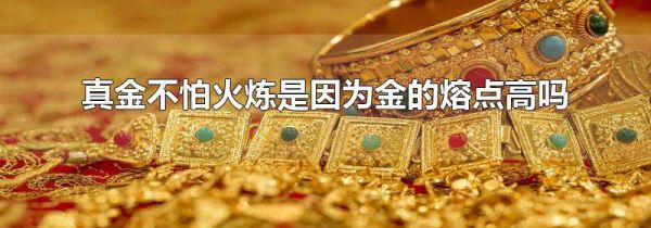 真金不怕火炼是因为金的熔点高吗