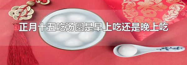 正月十五吃汤圆是早上吃还是晚上吃
