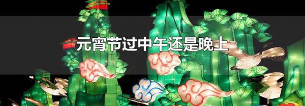 元宵节过中午还是晚上