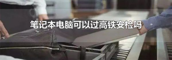 笔记本电脑可以过高铁安检吗