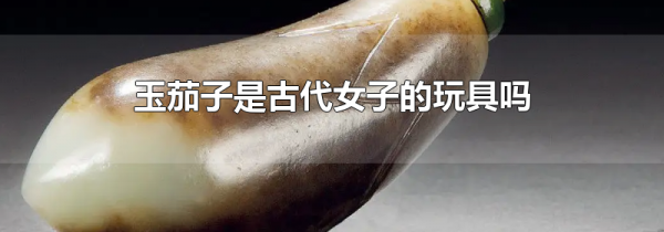 玉茄子是古代女子的玩具吗