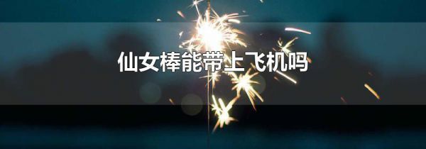 仙女棒能带上飞机吗