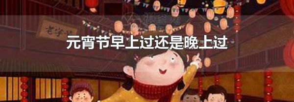 元宵节早上过还是晚上过