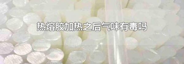 热熔胶加热之后气味有毒吗