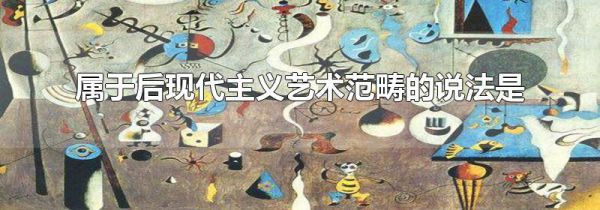 属于后现代主义艺术范畴的说法是