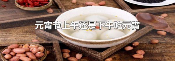 元宵节上午还是下午吃元宵