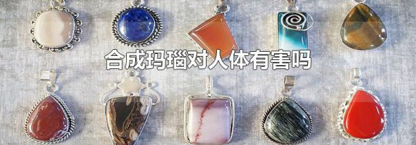 合成玛瑙对人体有害吗
