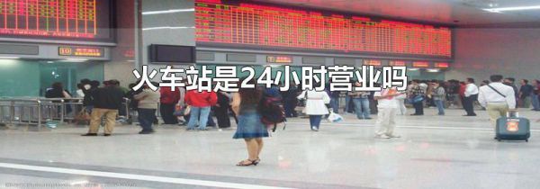 火车站是24小时营业吗