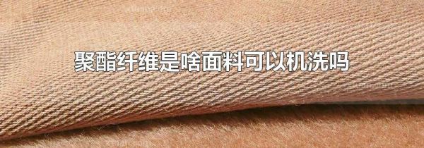 聚酯纤维是啥面料可以机洗吗