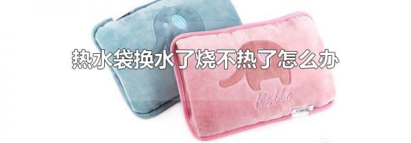 热水袋换水了烧不热了怎么办