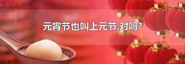 元宵节也叫上元节,对吗?