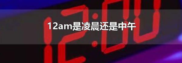 12am是凌晨还是中午