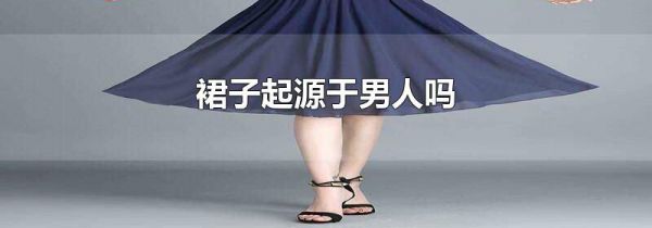 裙子起源于男人吗
