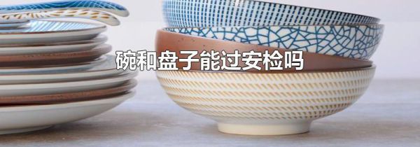 碗和盘子能过安检吗