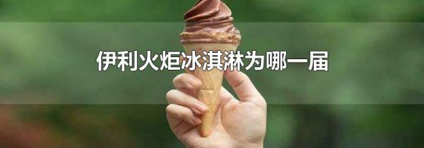 伊利火炬冰淇淋为哪一届