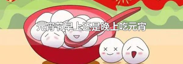 元宵节早上还是晚上吃元宵