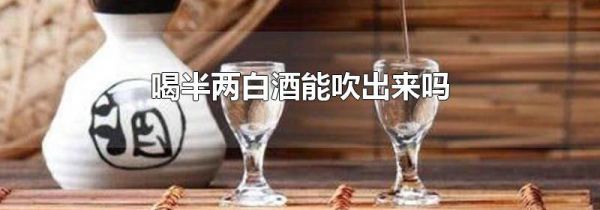 喝半两白酒能吹出来吗