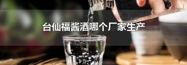 台仙福酱酒哪个厂家生产