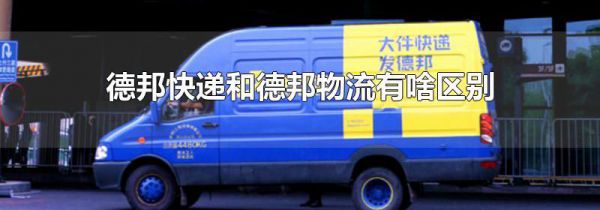 德邦快递和德邦物流有啥区别