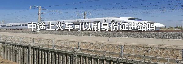 中途上火车可以刷身份证进站吗