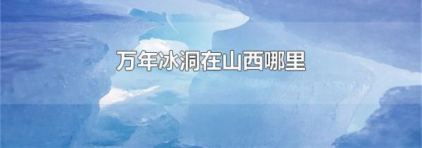 万年冰洞在山西哪里