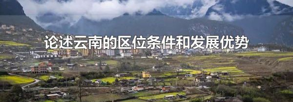 论述云南的区位条件和发展优势