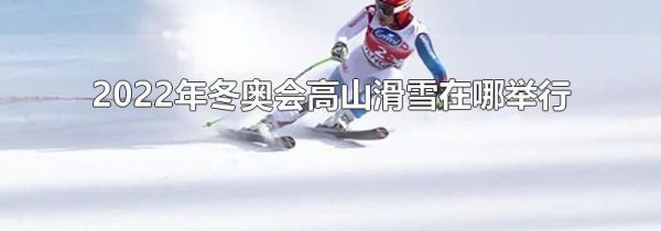 2022年冬奥会高山滑雪在哪举行