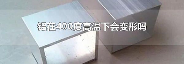 铝在400度高温下会变形吗