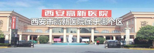 西安市高新医院属于哪个区