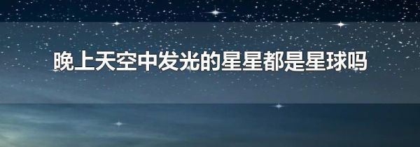 晚上天空中发光的星星都是星球吗