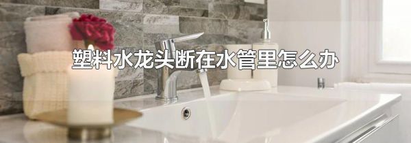 塑料水龙头断在水管里怎么办