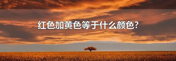 红色加黄色等于什么颜色?