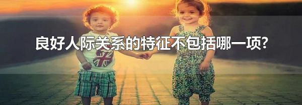 良好人际关系的特征不包括哪一项?