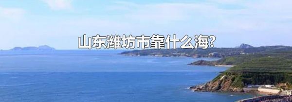 山东潍坊市靠什么海?