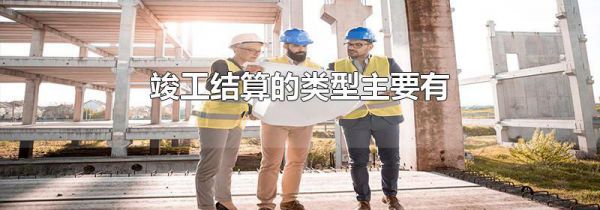 竣工结算的类型主要有