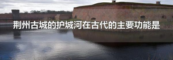 荆州古城的护城河在古代的主要功能是