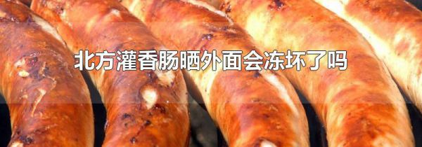 北方灌香肠晒外面会冻坏了吗