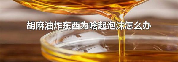 胡麻油炸东西为啥起泡沫怎么办