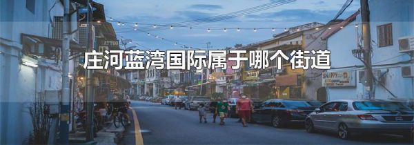 庄河蓝湾国际属于哪个街道