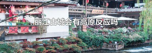 丽江古城会有高原反应吗