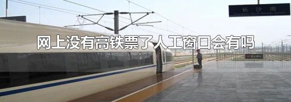 网上没有高铁票了人工窗口会有吗
