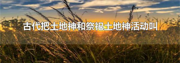 古代把土地神和祭祀土地神活动叫