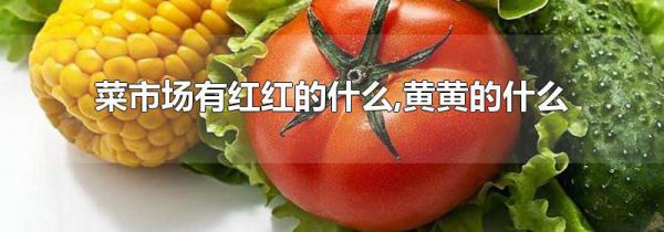 菜市场有红红的什么,黄黄的什么