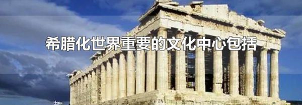 希腊化世界重要的文化中心包括