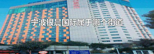 宁波银晨国际属于哪个街道