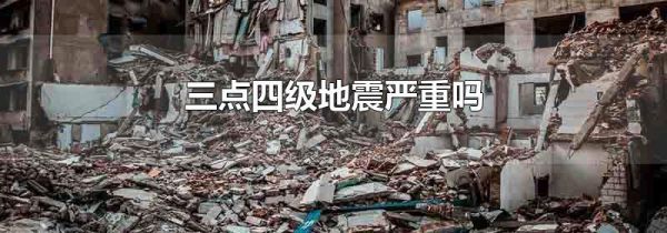三点四级地震严重吗