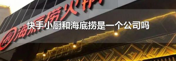 快手小厨和海底捞是一个公司吗