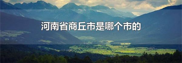 河南省商丘市是哪个市的