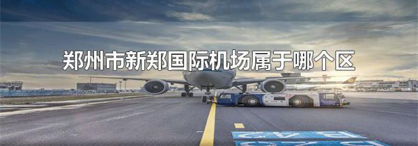 郑州市新郑国际机场属于哪个区