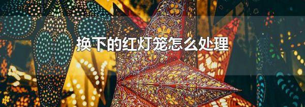 换下的红灯笼怎么处理